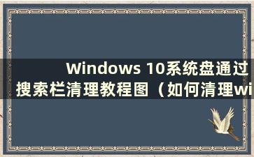 Windows 10系统盘通过搜索栏清理教程图（如何清理win10搜索栏）